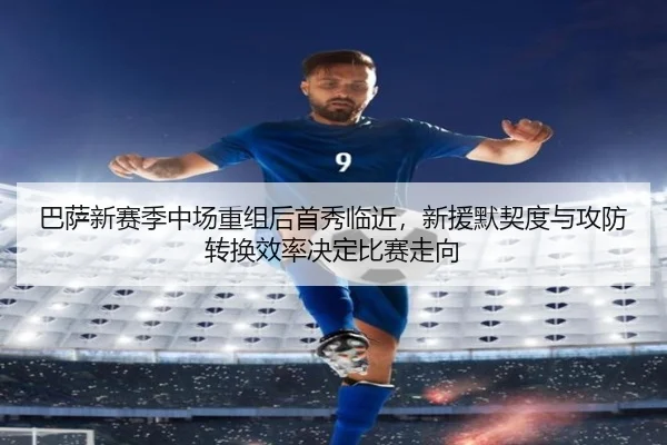 巴萨新赛季中场重组后首秀临近，新援默契度与攻防转换效率决定比赛走向